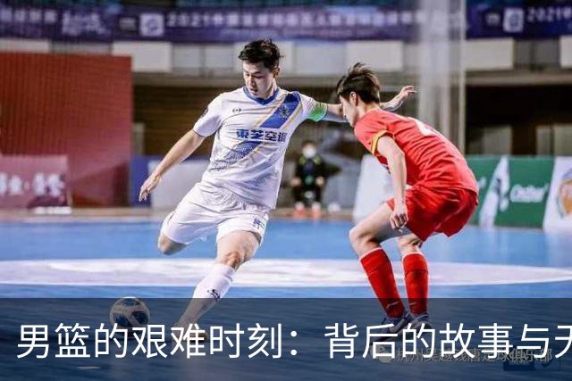 男篮的艰难时刻：背后的故事与无奈吐槽