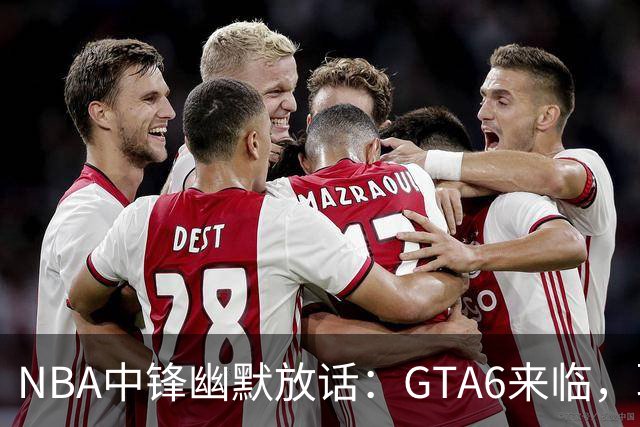 NBA中锋幽默放话：GTA6来临，联盟数据或“打游戏”下滑